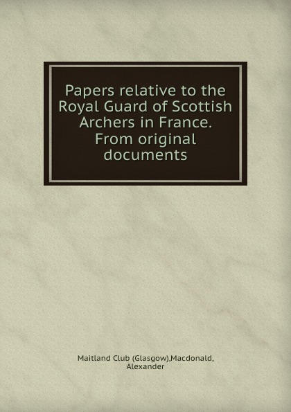 Papers relative to the Royal Guard of Scottish Archers in France. From original documents