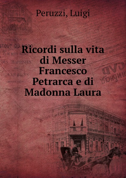 Luigi Peruzzi Ricordi sulla vita di Messer Francesco Petrarca e di Madonna Laura
