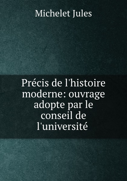 Precis de l.histoire moderne: ouvrage adopte par le conseil de l.universite .