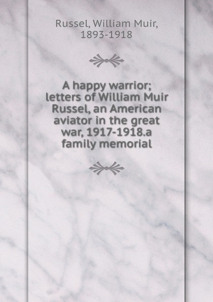 A happy warrior; letters of William Muir Russel, an American aviator in the great war, 1917-1918.a family memorial