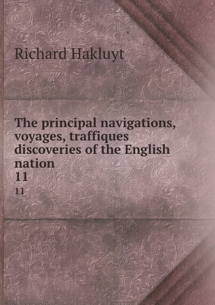 The principal navigations, voyages, traffiques . discoveries of the English nation. 11