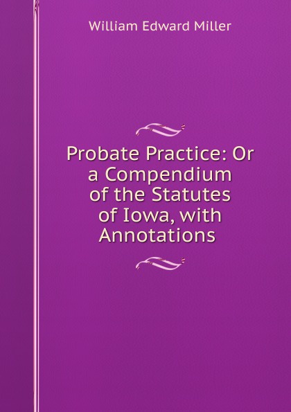 Probate Practice: Or a Compendium of the Statutes of Iowa, with Annotations .