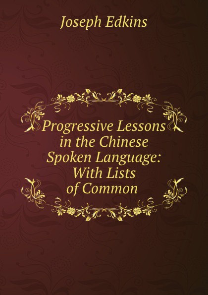 Progressive Lessons in the Chinese Spoken Language: With Lists of Common .