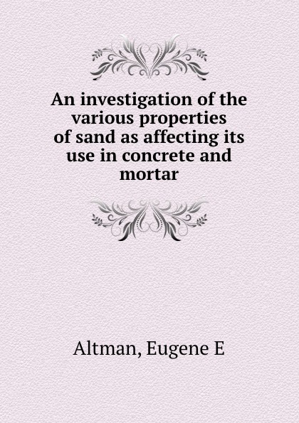 An investigation of the various properties of sand as affecting its use in concrete and mortar