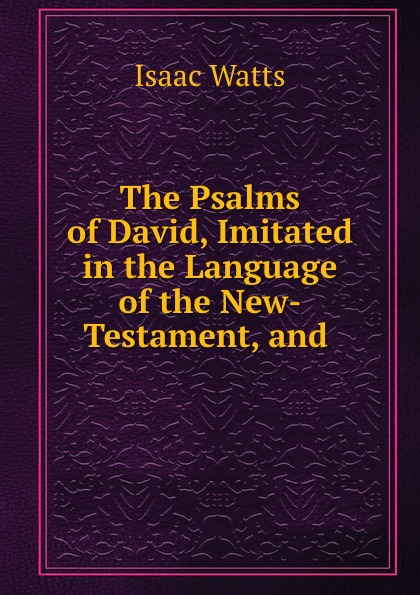 The Psalms of David, Imitated in the Language of the New-Testament, and .