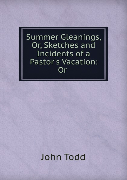 Summer Gleanings, Or, Sketches and Incidents of a Pastor.s Vacation: Or .