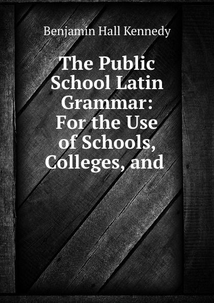 The Public School Latin Grammar: For the Use of Schools, Colleges, and .