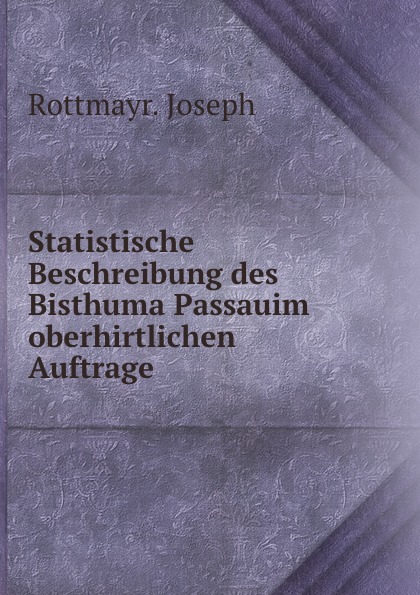 Statistische Beschreibung des Bisthuma Passauim oberhirtlichen Auftrage .