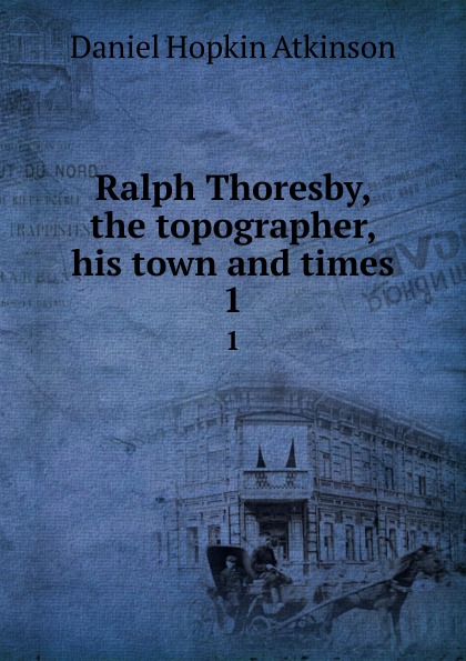 Ralph Thoresby, the topographer, his town and times. 1