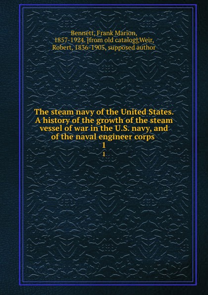 The steam navy of the United States. A history of the growth of the steam vessel of war in the U.S. navy, and of the naval engineer corps . 1