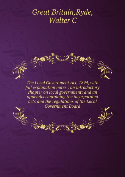 The Local Government Act, 1894, with full explanation notes : an introductory chapter on local government; and an appendix containing the incorporated acts and the regulations of the Local Government Board