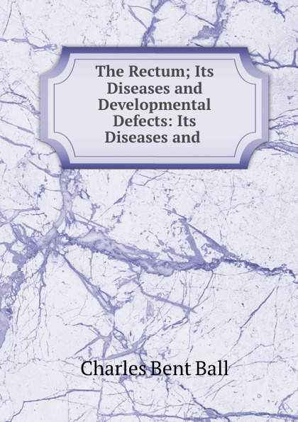 The Rectum; Its Diseases and Developmental Defects: Its Diseases and .