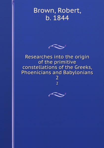 Researches into the origin of the primitive constellations of the Greeks, Phoenicians and Babylonians. 2