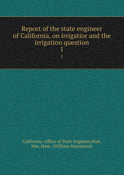 Report of the state engineer of California, on irrigatior and the irrigation question. 1