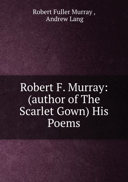 Robert F. Murray: (author of The Scarlet Gown) His Poems