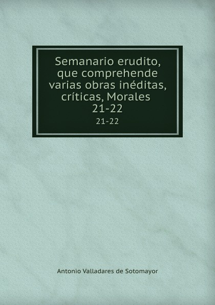 Semanario erudito, que comprehende varias obras ineditas, criticas, Morales . 21-22