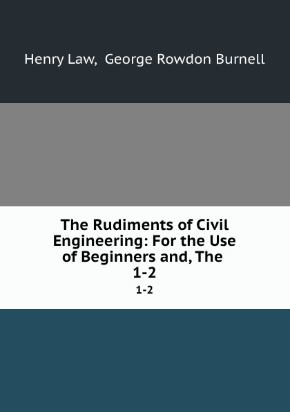 The Rudiments of Civil Engineering: For the Use of Beginners and, The . 1-2