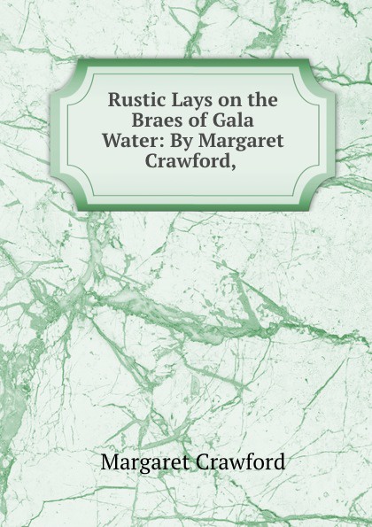 Rustic Lays on the Braes of Gala Water: By Margaret Crawford,