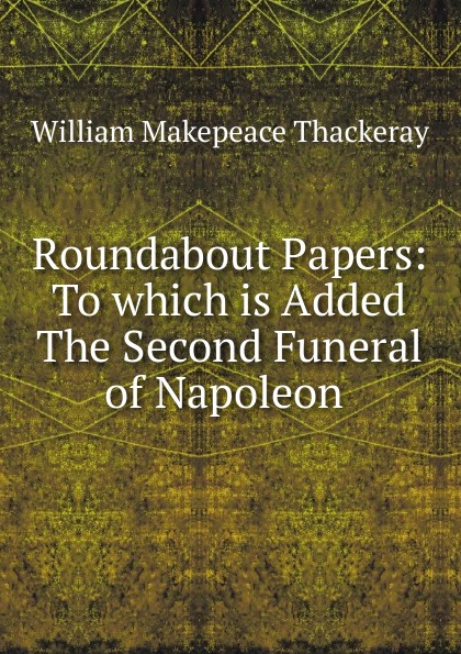 Roundabout Papers: To which is Added The Second Funeral of Napoleon .