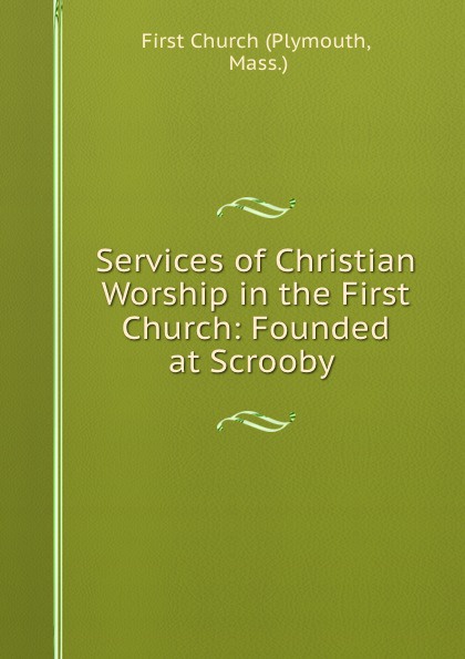 Services of Christian Worship in the First Church: Founded at Scrooby .