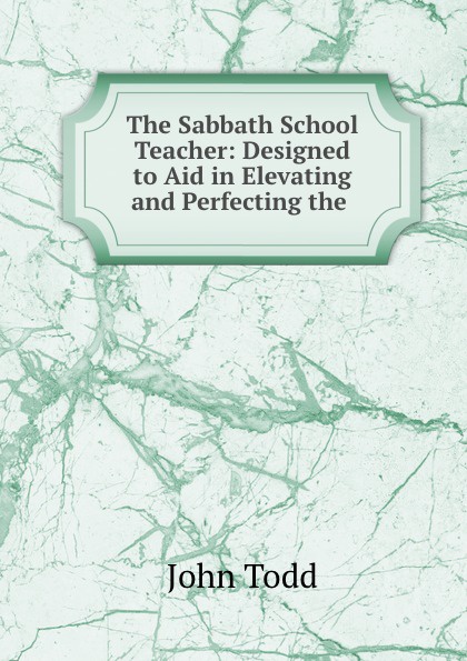 The Sabbath School Teacher: Designed to Aid in Elevating and Perfecting the .