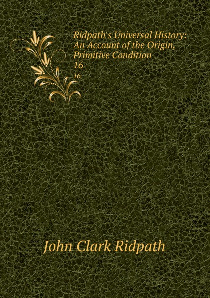 Ridpath.s Universal History: An Account of the Origin, Primitive Condition . 16