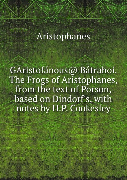 GAristofanous Batrahoi. The Frogs of Aristophanes, from the text of Porson, based on Dindorf.s, with notes by H.P. Cookesley