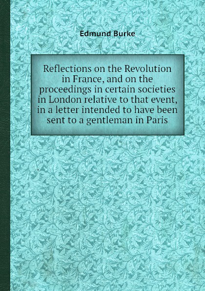 Reflections on the Revolution in France, and on the proceedings in certain societies in London relative to that event, in a letter intended to have been sent to a gentleman in Paris