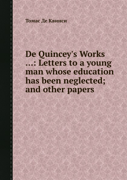 De Quincey.s Works: Letters to a young man whose education has been neglected and other papers