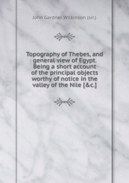 Topography of Thebes, and general view of Egypt. Being a short account of the principal objects worthy of notice in the valley of the Nile