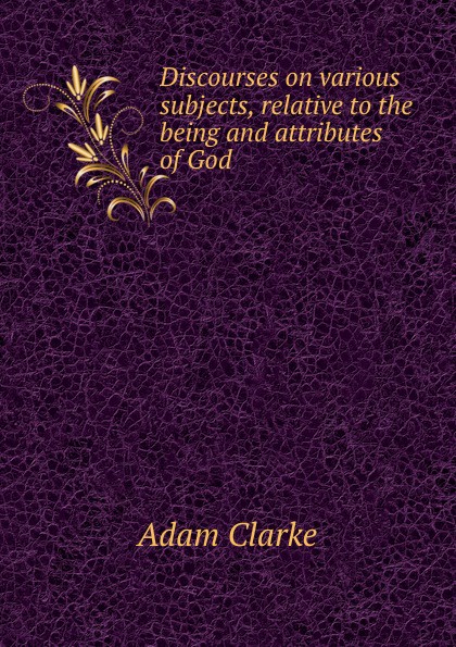 Discourses on various subjects, relative to the being and attributes of God