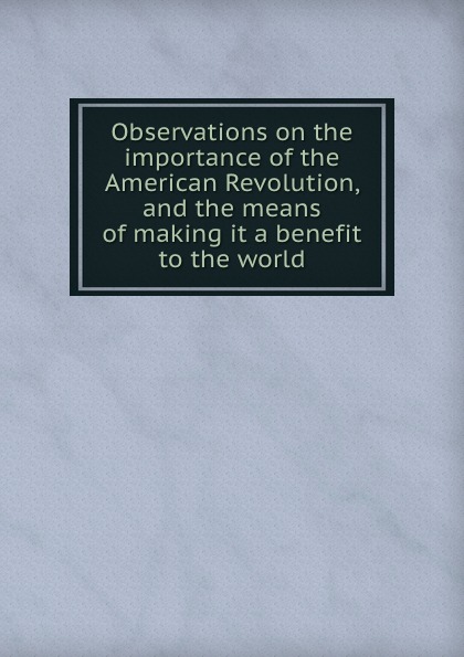 Observations on the importance of the American Revolution, and the means of making it a benefit to the world
