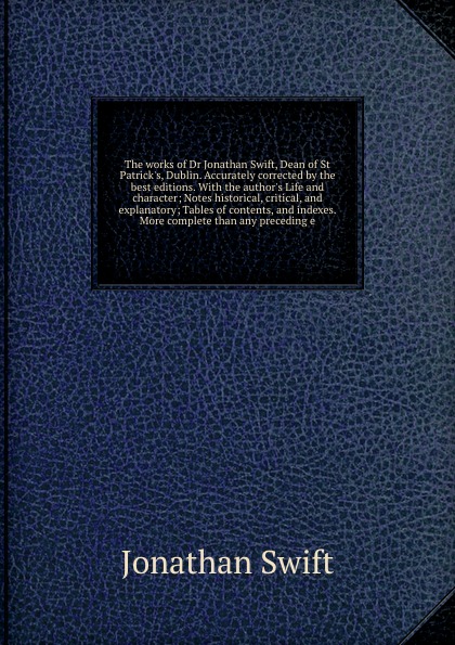 The works of Dr Jonathan Swift, Dean of St Patrick.s, Dublin. Accurately corrected by the best editions. With the author.s Life and character; Notes historical, critical, and explanatory; Tables of contents, and indexes