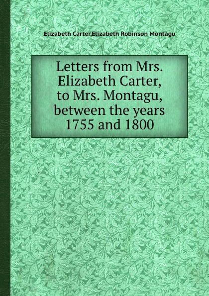 Letters from Mrs. Elizabeth Carter, to Mrs. Montagu, between the years 1755 and 1800