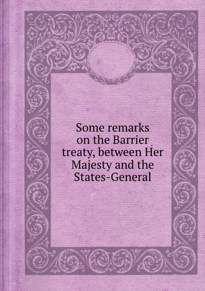 Some remarks on the Barrier treaty, between Her Majesty and the States-General