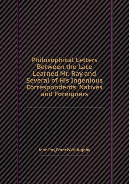 Philosophical Letters Between the Late Learned Mr. Ray and Several of His Ingenious Correspondents, Natives and Foreigners