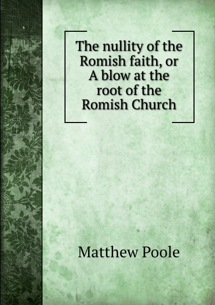The nullity of the Romish faith, or A blow at the root of the Romish Church