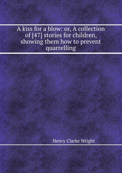 A kiss for a blow: or, A collection of 47 stories for children, showing them how to prevent quarrelling