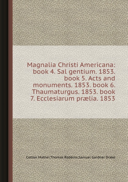 Magnalia Christi Americana: book 4. Sal gentium. 1853. book 5. Acts and monuments. 1853. book 6. Thaumaturgus. 1853. book 7. Ecclesiarum praelia. 1853