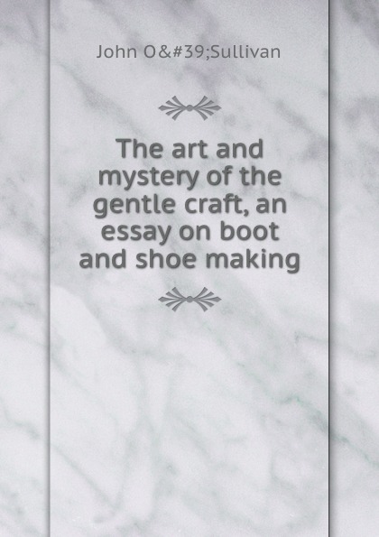 The art and mystery of the gentle craft, an essay on boot and shoe making