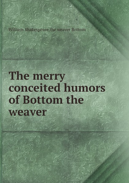The merry conceited humors of Bottom the weaver