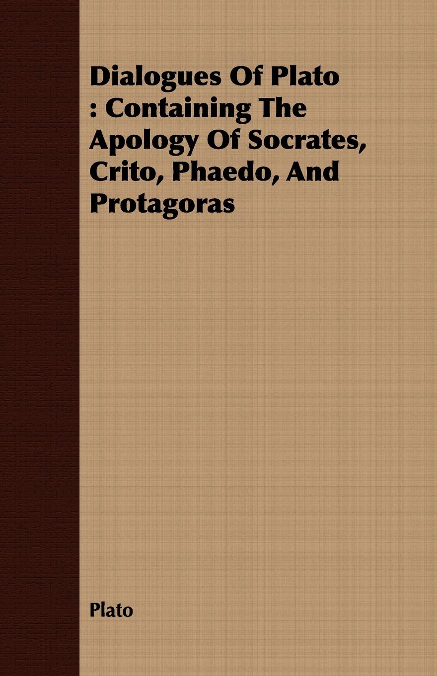 Dialogues Of Plato. Containing The Apology Of Socrates, Crito, Phaedo, And Protagoras
