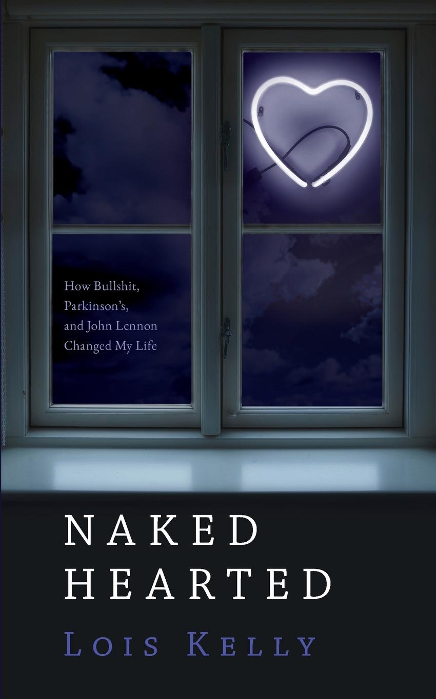 Naked Hearted. How Bullshit, Parkinson.s and John Lennon Changed My Life