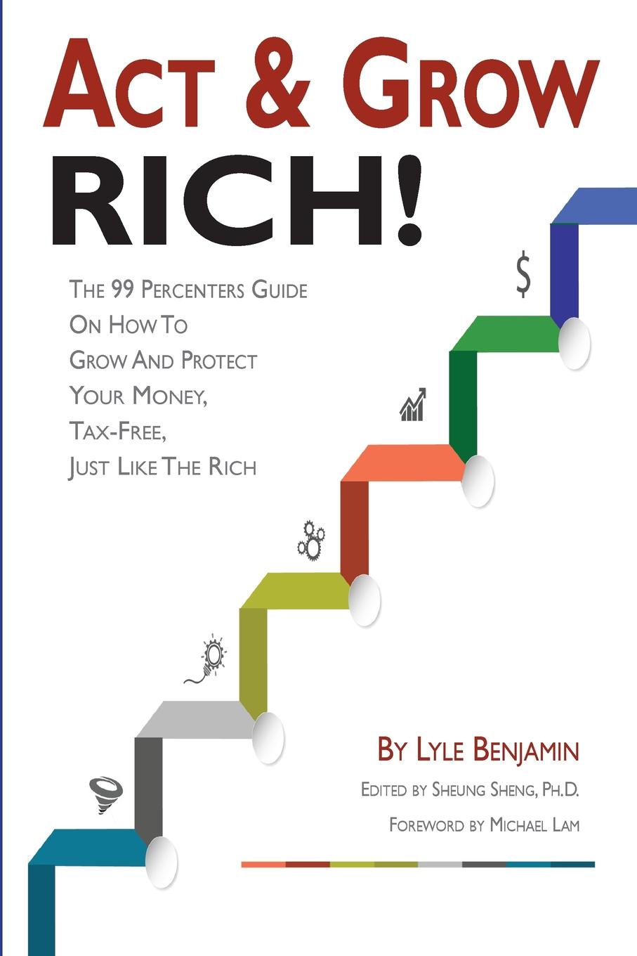 Act . Grow Rich.. The 99 Percenters Guide On How To Grow . Protect Your Money, Tax-Free, Just Like The Wealthy