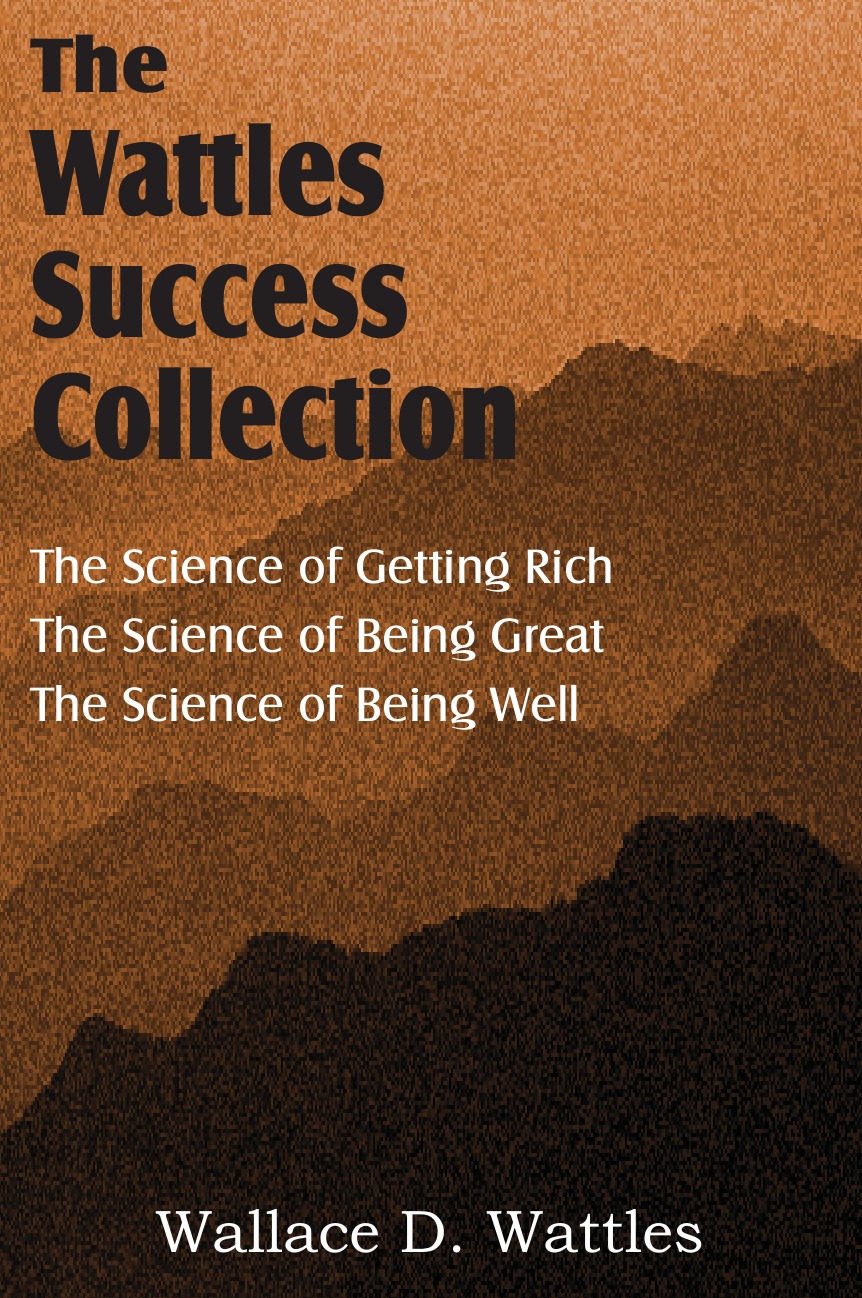 The Science of Wallace D. Wattles, The Science of Getting Rich, The Science of Being Great, The Science of Being Well