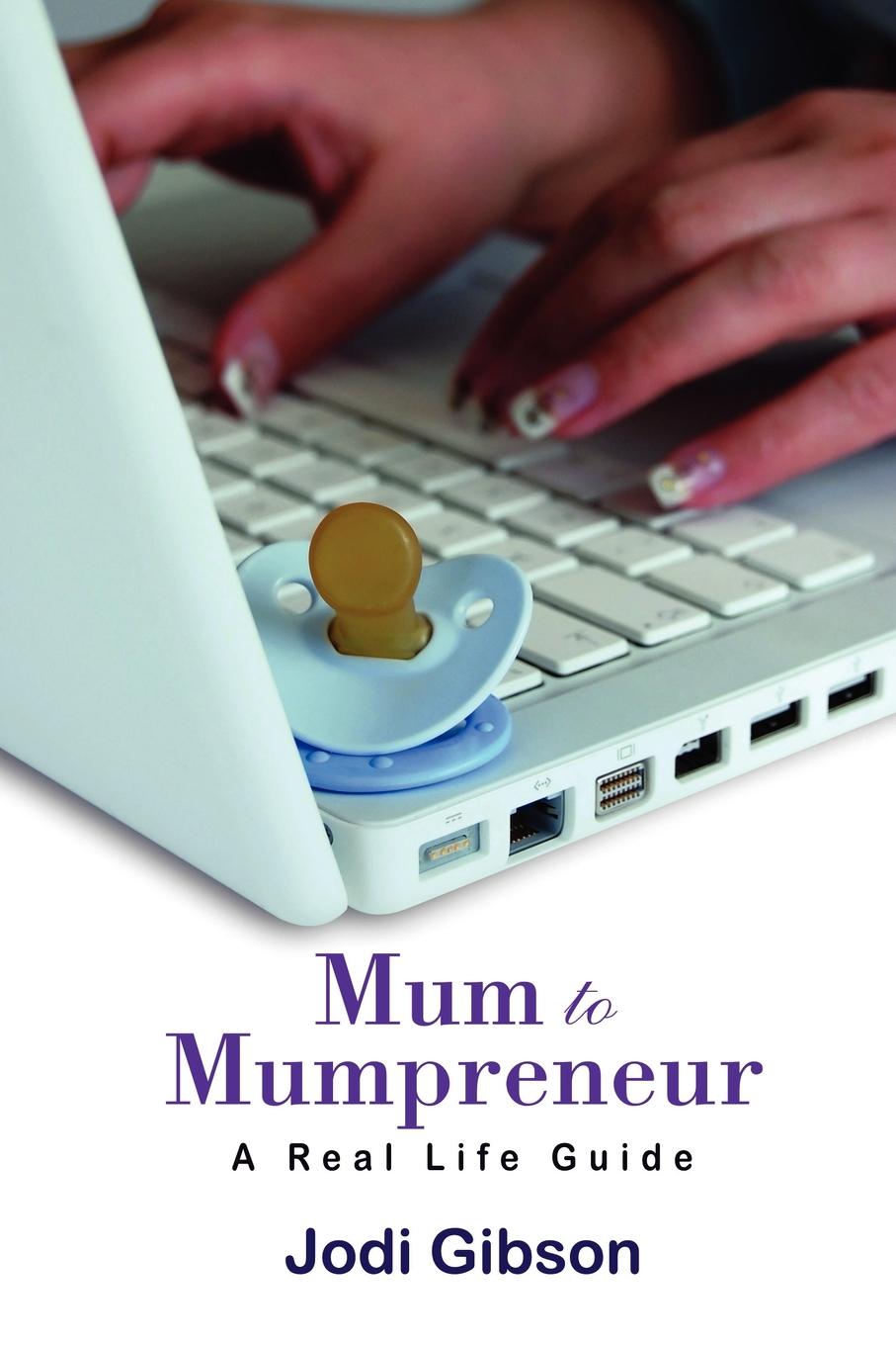 Mum to Mumpreneur - A Real Life Guide