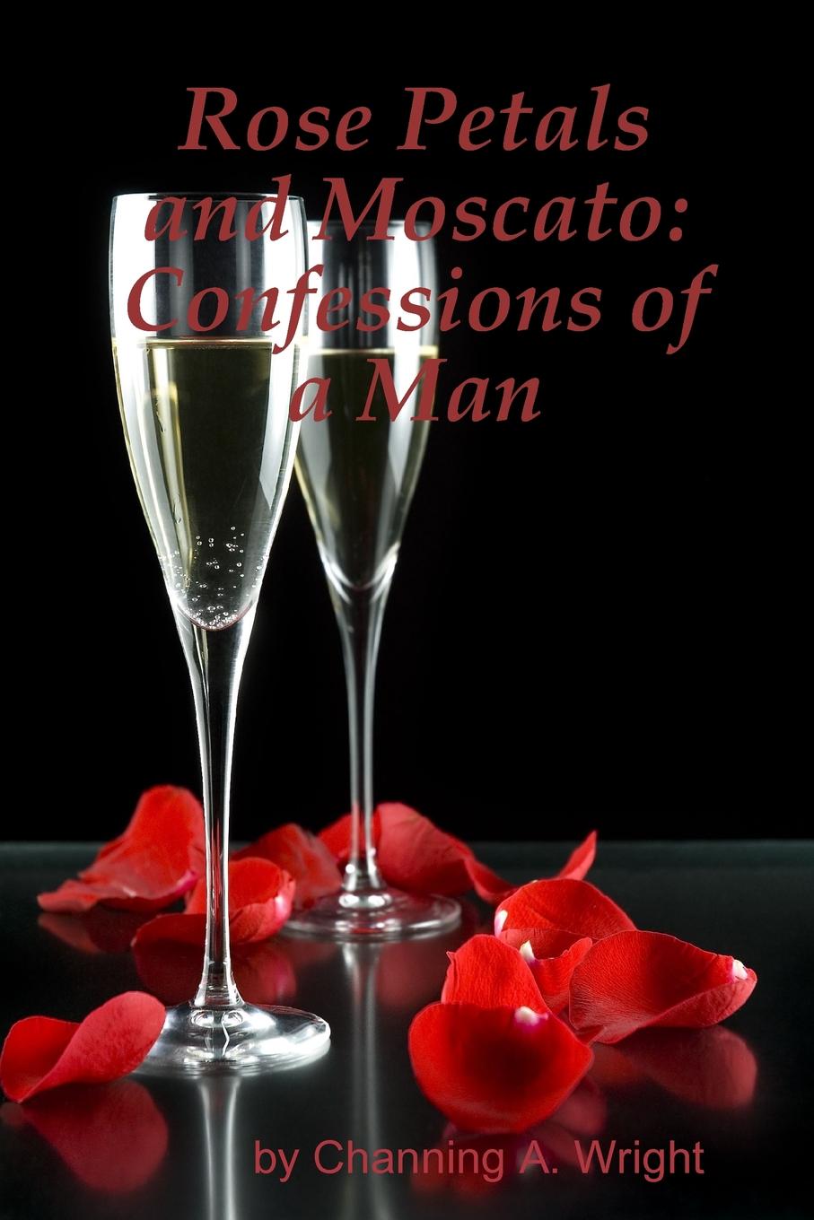Channing A. Wright Rose Petals and Moscato. Confessions of a Man