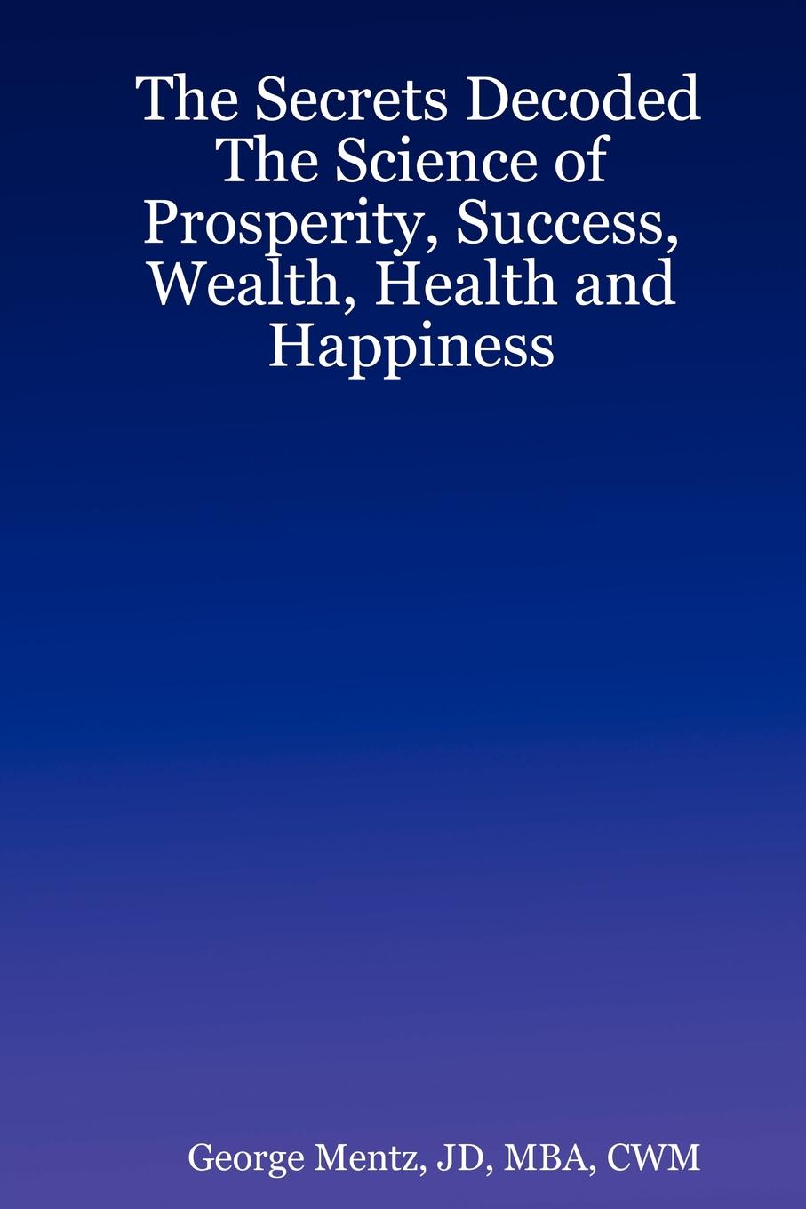 The Secrets Decoded - The Science of Prosperity, Success, Wealth, Health and Happiness