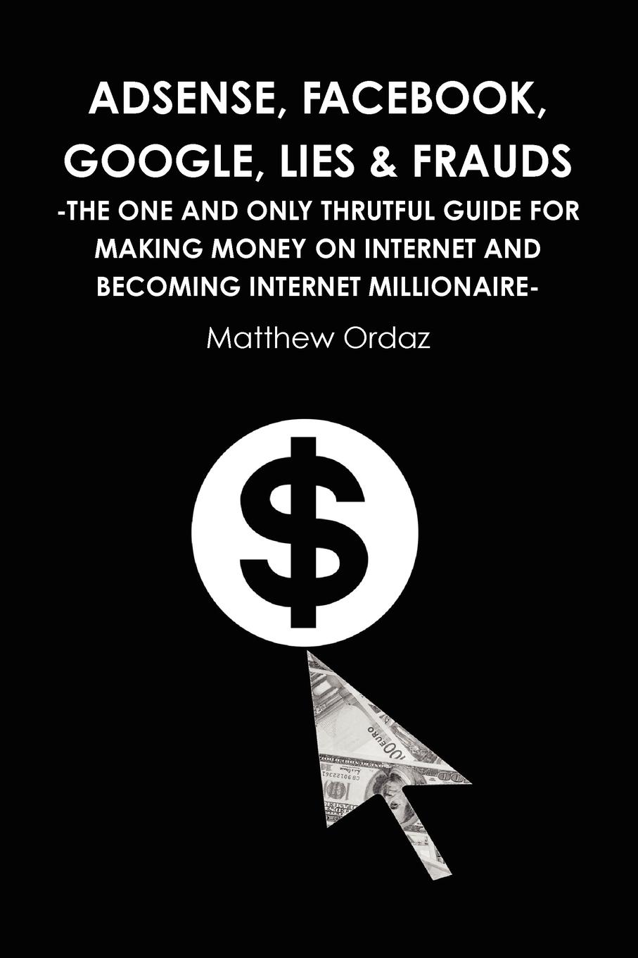 Matthew Ordaz Adsense, Facebook, Google, Lies . Frauds -The one and only truthful guide for making money on internet and becoming Internet millionaire-