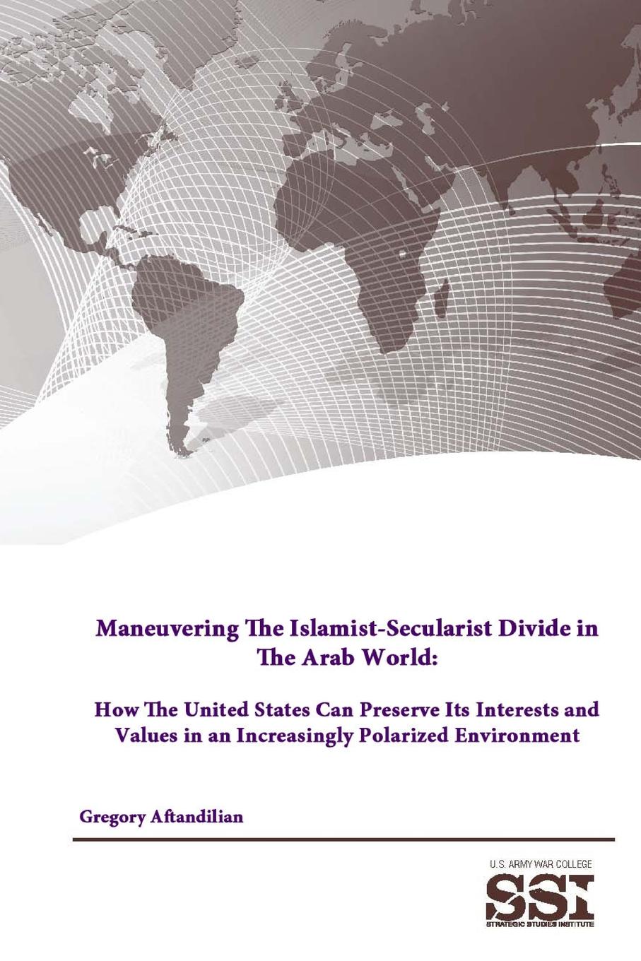 Maneuvering The Islamist-Secularist Divide in The Arab World. How The United States Can Preserve Its Interests and Values in an Increasingly Polarized Environment
